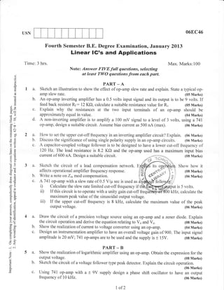 USN                                                                                                068C46

                          Fourth Semester B.E. Degree Examination, January 2Ol3
                                         Linear lG's and Applications
            Time: 3 hrs.                                                                            Max. Marks:100
                                         Note: Answer FIVEfull questions, selecting
       d)
                                               at least TWO questions from each part.
       o
       o
       a                                                     PART _ A
                  a.   Sketch an illustration to show the effect of op-amp slew rate and explain. State a typical op-
                       amp slew rate.                                                                      (05 Marks)
       OJ
                  b.   An op-amp inverting amplifier has a 0.5 volts input signal and its output is to be 9 volts. If
                       feed back resistor Rr: 12 Kf), calculate a suitable resistance value for Rt.
       0)
                                                                                                           (05 Marks)
     8e           c.   Explain why the resistances at the two input terminals of an op-amp should be
l>                     approximately equal in value.                                                       (04 Marks)
 dU
-.o
                  d.   A non-inverting amplifier is to amplify a 100 mV signal to a level of 3 volts, using a74l
 o0
 t,6
       I

                       op-amp, design a suitable circuit. Assume bias current as 500 nA (max).             (06 Marks)
.= c-'I

 o Y:J            a.   How to set the upper cut-off frequency in an inverting amplifier circuit? Explain. (06 Marks)
 osI
 eO               b.   Discuss the significance of using single polarity supply in an op-amp circuits. (06 Marks)
-!
                  c.   A capacitor-coupled voltage follower is to be designed to have a lower cut-off fiequency of
 *,-                   120 Hz. The load resistance is 8.2 KO and the op-amp used has a maximum input bias
                       current of 600 nA. Design a suitable circuit.                                      (08 Marks)
 oO

 o!
            3 a.       Sketch the circuit of a lead compensation network.                                Show how it
 50c
 c6(B                  affect s operatio nal amplifi er frequency re spo nse.                ,rY:r '         (08 lVlarks)
 r'6
                  b.   Write a note onZinmod compensation.                                 oeq;F:i$          (06 Marks)
                  c.   A74l op-amp with a slew rate of 0.5 V/p sec is used as
                       i) Calculate the slew rate limited cut-off frequency if                          is 5 volts.
 OE
                       ii)    If this circuit is to operate with a unity gain cut-off freq           kHz, calculate the
 q;
                              maximum peak value of the sinusoidal output voltage.
 o.l
 ;o
                       iii) If the upper cut-off frequency is 8 kHz, calculate the maximum value of the peak
 a=                           output voltage.                                                                (06 Marks)
 aLE
 !o               a.   Draw the circuit of a precision voltage source using an op-amp and a zener diode. Explain
                       the circuit operation and derive the equation relating to Vo and V,.              (08 Marks)
 oo-
 coo
 0J=
                  b.   Show the realization of current to voltage converter using an op-amp.             (04 Marks)
 uo
 tr>
                  c.   Design an instrumentation amplifier to have an overall voltage gain of 900. The input signal
 ^-o
 5L                    amplitude is 20 mV; 741 op-anrys are to be used and the supply is + 15V.          (08 Marks)
L.)<
-N                                                          PART _ B
o
 (]               a. Show the realization of logarithmic amplifier using an op-amp. Obtain the expression for the
                       output voltage.                                                                      (08 Marks)
(o                b.   Sketch the circuit of a voltage follower tlpe peak detector. Explain the circuit operation.
o.                                                                                                          (06 Marks)
                  c.   Using 741 op-amp with a t 9V supply design a phase shift oscillator to have an output
                       frequency of 10 kHz.                                                                 (06 Marks)


                                                                    1   of2
 