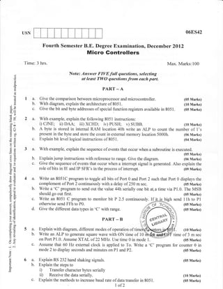 USN                                                                                             06ES42


                         Fourth Semester B.E. Degree Examination, Decemb er 2Ol2
                                                  Micro Gontrollers
            Time: 3 hrs.                                                                           Max. Marks:100

       d)
                                        Note: Answer FIVE full questions, selecting
       o
       o                                      at least TWO questions from eoch part.
       a
                                                           PART _ A
       ()
             I a.      Give the comparison between microprocessor and        microcontroller.              (05 Marks)
       ()
       !       b.      With diagram, explain the architecture of 8051.                                     (10 Marks)
 3e            c.      Give the bit and bye addresses of special function registers available in   8051.   (05 Marks)
 (n=

 Gle         2 a.      With example, explain the following 8051 instructions:
-oo
 tro€
       li
                       i) CJNE; ii) DAA; iii) XCHD; iv) PUSH; v) SUBB.                            (10 Marks)
.=N
 (o+              b.   A byte is stored in internal RAM location 40h write an ALP to count the number of 1's
:ao                    present in the byte and store the count in external memory location 5000h.          (06 Marks)
ts61
otr0)
-.d               c.   Explain bit level logical instructions of 805 1.                                    (04 Marks)

*,^         3 a.       With example, explain the sequence of events that occur when a subroutine is executed.
                                                                                                          (05 Marks)
a=
                  b.   Explain jump instructions with reference to range. Give the diagram.               (06 Marks)
oc)
(co               c.   Give the sequence of events that occur when a interrupt signal is generated. Also explain the
b0c                    role of bits in IE and IP SFR's in the process of interrupt.                       (09 Marks)
6d
,6
 F=
'l,(!
            4a.        Write an 8051C program to toggle all bits of Port 0 and Port 2 such that Porl 0 displays the
                       complement of Port 2 continuously with a delay of 250 m sec.                       (05 Marks)
-2. ts
 oi5              b.   Write a 'C' program to send out the value 44h serially one bit at,a time via Pl.0. The MSB
a6.                    should go out frst.                                                                (05 Marks)
oJ
                  c.   Write an 8051 C program to monitor bit P 2.5                            high send llh to P1
                       otherwise send FFh to P0.                                                          (05 Marks)
o=
AE                d.   Give the different data types in 'C' with range.                                   (05 Marks)
!o
x.Y
Y.                                                         PART _ B
ooo
coo
6)=
*o
                       Explain with diagram, different modes of operation of ti                      n.    (10 Marks)
tr>                    Write an ALP to generate square wave with ON time of 10                       time of 3 m sec
o
                       on Port P1.0. Assume XTAL of 22MHz. Use time 0 in mode                              (05 Marks)
(r<               c.   Assume that 60 Hz external clock is applied to To. Write a                    for counter 0 in
-N
o                      mode 2 to display seconds and minutes on Pl andP2.                                  (05 Marks)
o

F
            6a.        Explain RS 232 hand shaking signals.                                                (05 Marks)
o                 b.   Explain the steps to
a
                       i) Transfer character bytes serially
                       iD Receive the data serially.                                                       (10 Marks)
                  c.   Explain the methods to increase baud rate of datatransfer in 8051.                  (05 Marks)
                                                                   1   of2
 