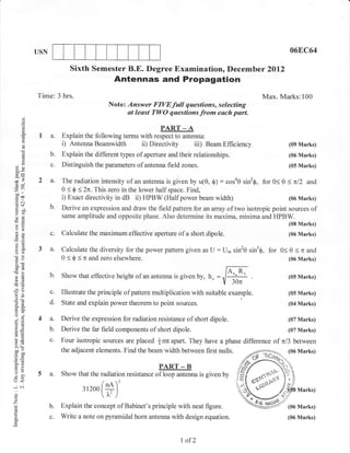 USN                                                                                               06E,C64

                          Sixth Semester B.E. Degree Examination, December 2Ol2
                                              Antennas and Propagation
            Time: 3 hrs.                                                                             Max. Marks:100
                                            Note: Answer FIVE full questions, selecting
                                                  at least TWO questions from each part.
      C,
      o
      o
                                                              PART _ A
      o      1 a.      Explain the following terms with respect to antenna:
                       i) Antenna Beamwidth ii) Directivity iii) Beam Effrciency                              (09 Marks)
      C)          b.   Explain the different types of aperture and their relationships.                       (06 Marks)
      (.)


 3e               c.   Distinguish the parameters of antenna field zones.                                     (05 Marks)

             2 a.      The radiation intensity of an antenna is given by u(0, 0) : cosae sin2$, for 0< 0 < nlT and
 6e
                       0 < 0 < 2n. This zero inthe lower half space. Find,
-oo   I

 troo                  i) Exact directivity in dB iD HPBW (Half power beam width)                        (06 Marks)
.:N
                  b.   Derive an expression and draw the field pattern for an array of two isotropic point sources    of
 ET
 (Jg                   same amplitude and opposite phase. Also determine its maxima, minima and HPBW.
 aO
-!                                                                                                            (08 Marks)
 ogi              c.   Calculate the maximum effective aperture of a short dipole.                            (06 Marks)

 a=

 oc)
            3 a.       Calculate the diversity for the power pattern given as IJ   :   U,, sin20 sin3$, for 0< 0 < n and
 (do                   0 < 0 < n and zero elsewhere.                                                          (06 Marks)
 ooe
 cid
 -o               b.                                                                    /A" R-
                       Show that effective height of an antenna is given by, h" =                             (05 Marks)
!q=
E(6                                                                                    {*i
-?o
 oi=
                  c.   Illustrate the principle of pattern multiplication with suitable example.              (05 Marks)

 ^X
                  d.   State and explain power theorem to point sources.                                      (04 Marks)

 oj
 ;6         4 a.       Derive the expression for radiation resistance of short dipole.                        (07 Marks)
 o=
 6d           b.       Derive the far field components of short dipole.                                       (07 Marks)
!o
^.=
              c.       Four isotropic sources are placed f,mt apart. They have a phase difference of nl3 between
>(li
ooo
tro0                   the adjacent elements. Find the beam width between first nulls.                 (06 Marks)
o=
a3
tr,>                                                          PART _ B
=o
VL
o
            5 a.       Show that the radiation resistance of loop antenna is given by
lr<
*N
o
                                3r2oo   frl)'
                                        Ir'l                                                                     Marks)
o
z                      Explain the concept of Babinet's principle with neat figure.
                  b.                                                                                          (06 Marks)
1i
o
a                 c.   Write   a note on   pyramidal horn antenna with design equation.                       (06 Marks)



                                                                      I of2
 