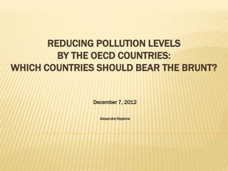 REDUCING POLLUTION LEVELS
         BY THE OECD COUNTRIES:
WHICH COUNTRIES SHOULD BEAR THE BRUNT?


               December 7, 2012

                 Alexandre Repkine
 