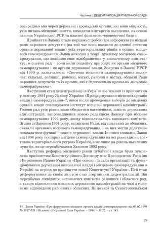29
Частина І. ДЕЦЕНТРАЛІЗАЦІЯ ПУБЛІЧНОЇ ВЛАДИ
посередньо або через державні і громадські органи, які вони обирають,
усіх питань місцевого життя, виходячи з інтересів населення, на основі
законів Української РСР та власної фінансово-економічної бази».
Прийняття Закону стало першою спробою трансформувати місцеві
ради народних депутатів (на той час вони входили до єдиної системи
органів державної влади) усіх територіальних рівнів в органи місце-
вого самоврядування. Закон виходив з теорії дуалізму місцевого само-
врядування, що знайшло своє відображення у визначеному ним ста-
тусі місцевих рад – вони мали подвійну природу: як органи місцевого
самоврядування і як органи державної влади. Зокрема в Законі УРСР
від 1990 р. зазначалося: «Система місцевого самоврядування вклю-
чає: сільські, селищні, районні, міські, районні в містах, обласні Ради
народних депутатів та їх органи, які є державними органами місцевого
самоврядування».
Наступний етап децентралізації в Україні пов’язаний із прийняттям
у лютому 1994 року Закону України «Про формування місцевих органів
влади і самоврядування»14
, яким після проведення виборів до місцевих
органів влади скасовувався інститут місцевої державної адміністрації.
Голови рад усіх рівнів мали обиратися населенням; замість державних
адміністрацій, запроваджених новою редакцією Закону про місцеве
самоврядування 1992 року, знову відновлювались виконавчі комітети.
Згідно із Законом 1994 року, всі місцеві Ради, від сільських до обласних,
ставали органами місцевого самоврядування, і на них могли додатково
покладатися функції органів державної влади. Іншими словами, Закон
від 1994 року поширив місцеве самоврядування на всі рівні адміністра-
тивно-територіального устрою України, а не лише на рівень населених
пунктів, як це передбачалося Законом 1992 року.
Наступна реформа місцевого рівня публічної влади була зумов-
лена прийняттям Конституційного Договору між Президентом України
і Верховною Радою України «Про основні засади організації та функ-
ціонування державної виконавчої влади і місцевого самоврядування в
Україні на період до прийняття нової Конституції України». Цей етап
реформування за своїм змістом став згортанням децентралізації. Він
передбачав ліквідацію виконавчих комітетів районних і обласних рад,
а також відновлення місцевих державних адміністрацій на чолі з голо-
вами відповідних районних і обласних, Київської та Севастопольської
14 Закон України «Про формування місцевих органів влади і самоврядування» вiд 03.02.1994
№ 3917-XII // Відомості Верховної Ради України. – 1994. – № 22. – ст. 145.
 