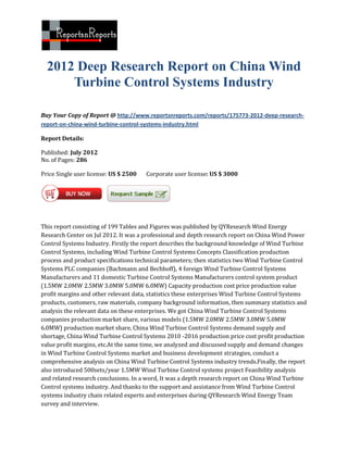 2012 Deep Research Report on China Wind
      Turbine Control Systems Industry

Buy Your Copy of Report @ http://www.reportsnreports.com/reports/175773-2012-deep-research-
report-on-china-wind-turbine-control-systems-industry.html

Report Details:

Published: July 2012
No. of Pages: 286

Price Single user license: US $ 2500   Corporate user license: US $ 3000




This report consisting of 199 Tables and Figures was published by QYResearch Wind Energy
Research Center on Jul 2012. It was a professional and depth research report on China Wind Power
Control Systems Industry. Firstly the report describes the background knowledge of Wind Turbine
Control Systems, including Wind Turbine Control Systems Concepts Classification production
process and product specifications technical parameters; then statistics two Wind Turbine Control
Systems PLC companies (Bachmann and Bechhoff), 4 foreign Wind Turbine Control Systems
Manufacturers and 11 domestic Turbine Control Systems Manufacturers control system product
(1.5MW 2.0MW 2.5MW 3.0MW 5.0MW 6.0MW) Capacity production cost price production value
profit margins and other relevant data, statistics these enterprises Wind Turbine Control Systems
products, customers, raw materials, company background information, then summary statistics and
analysis the relevant data on these enterprises. We got China Wind Turbine Control Systems
companies production market share, various models (1.5MW 2.0MW 2.5MW 3.0MW 5.0MW
6.0MW) production market share, China Wind Turbine Control Systems demand supply and
shortage, China Wind Turbine Control Systems 2010 -2016 production price cost profit production
value profit margins, etc.At the same time, we analyzed and discussed supply and demand changes
in Wind Turbine Control Systems market and business development strategies, conduct a
comprehensive analysis on China Wind Turbine Control Systems industry trends.Finally, the report
also introduced 500sets/year 1.5MW Wind Turbine Control systems project Feasibility analysis
and related research conclusions. In a word, It was a depth research report on China Wind Turbine
Control systems industry. And thanks to the support and assistance from Wind Turbine Control
systems industry chain related experts and enterprises during QYResearch Wind Energy Team
survey and interview.
 