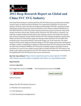 2012 Deep Research Report on Global and
China SVC SVG Industry
2012 Deep Research Report on Global and China SVC SVG Industry was a professional and depth
research report on Global and China SVC(Static Var Compensator) SVG(Static Var Generator)
Industry. Firstly the report describes the background knowledge of SVC SVG, including Concepts
Classification production process technical parameters; then statistics Global 25 Manufacturers
(TSC MCR TCR SVG etc.) SVC SVG product Capacity production cost price production value profit
margins and other relevant data, statistics these enterprises SVC SVG products, customers, raw
materials, company background information, then summary statistics and analysis the relevant
data on these enterprises. and got Global and China SVC SVG companies production market share,
Global and China SVC SVG demand supply and shortage, Global and China SVC SVG 2009-2016
production price cost profit production value profit margins, etc. At the same time, The report
analyzed and discussed supply and demand changes in SVC SVG market and business development
strategies, conduct a comprehensive analysis on Global and China SVC SVG industry trends. Finally,
the report also introduced 1000Mvar SVC SVG project Feasibility analysis and related research
conclusions. In a word, It was a depth research report on Global and China SVC SVG industry. And
thanks to the support and assistance from SVC SVG industry chain related experts and enterprises
during QYResearch SVC SVG Research team survey and interview.

Buy Your Copy of Report: http://www.reportsnreports.com/reports/172409-
2012-deep-research-report-on-global-and-china-svc-svg-industry.html

Report Details:

Published: July 2012

Price Single User License: US $ 2500     Price Corporate User License: US $ 4500




Table of Contents



Chapter One SVC SVG Industry Overview 1

1.1 SVC(Static Var Compensator) 2

1.1.1 SVC Definition 2

1.1.2 SVC Classification and Application 2
 