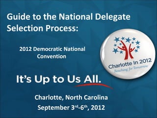 Guide to the National Delegate
Selection Process:

   2012 Democratic National
         Convention




        Charlotte, North Carolina
         September 3rd-6th, 2012
 