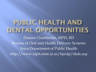 Doreen Chamberlin, MPH, RD
 Bureau of Oral and Health Delivery Systems
      Iowa Department of Public Health
http://www.idph.state.ia.us/hpcdp/ohds.asp



                                              1
 