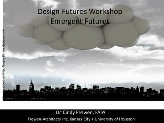 Design Futures Workshop
                                                          Emergent Futures
Passing cloud airship, Tiagos Barros dezeen.com




                                                                 Dr Cindy Frewen, FAIA
                                                  Frewen Architects Inc, Kansas City + University of Houston
 