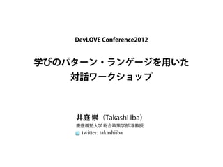 DevLOVE Conference2012


学びのパターン・ランゲージを用いた
    対話ワークショップ



    井庭 崇（Takashi Iba）
    慶應義塾大学 総合政策学部 准教授
      twitter: takashiiba
 