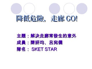 降低危險，走廊 GO!

主題：解決走廊常發生的意外
成員：陳妍均、呂宛儒
隊名： SKET STAR
 