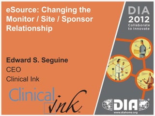 eSource: Changing the
Monitor / Site / Sponsor
Relationship



Edward S. Seguine
CEO
Clinical Ink
 