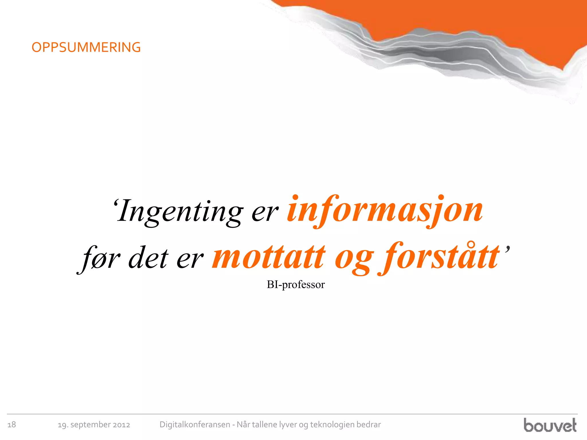 OPPSUMMERING




               ‘Ingenting er informasjon
             før det er mottatt og forstått’
                                                         BI-professor




18     19. september 2012   Digitalkonferansen - Når tallene lyver og teknologien bedrar
 
