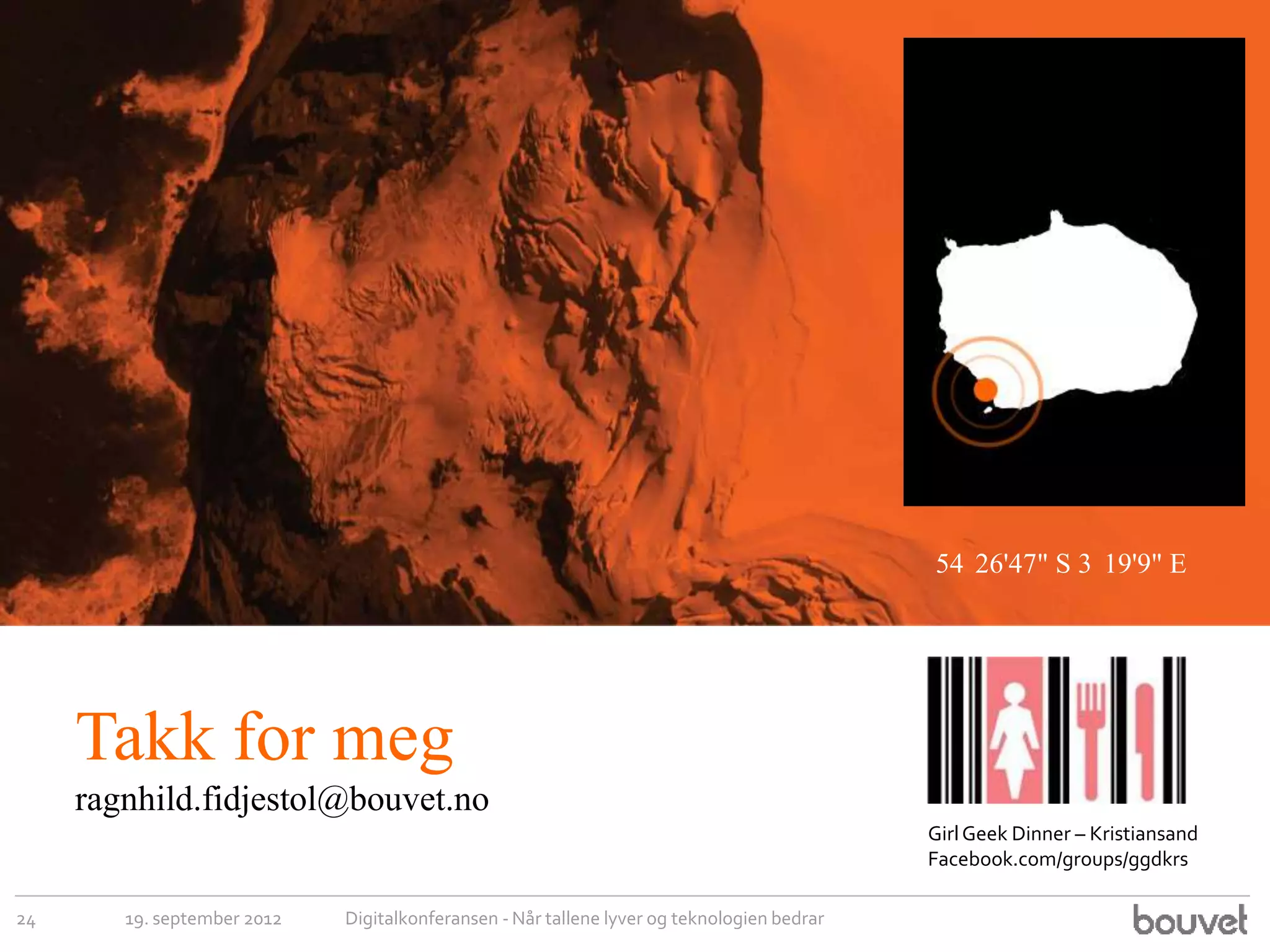 54 26'47" S 3 19'9" E




     Takk for meg
     ragnhild.fidjestol@bouvet.no
                                                                                            Girl Geek Dinner – Kristiansand
                                                                                            Facebook.com/groups/ggdkrs

24      19. september 2012   Digitalkonferansen - Når tallene lyver og teknologien bedrar
 