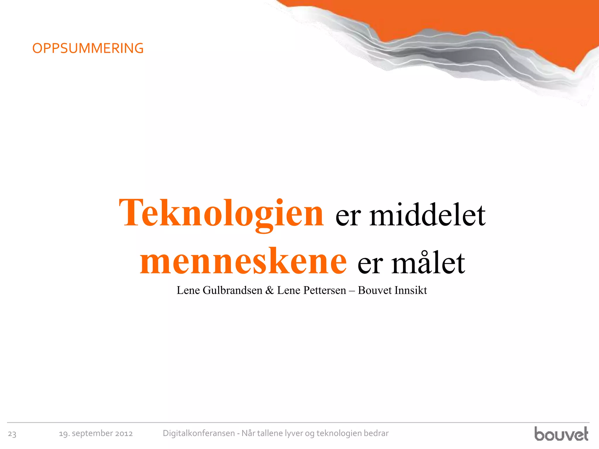 OPPSUMMERING




                     Teknologien er middelet
                      menneskene er målet
                               Lene Gulbrandsen & Lene Pettersen – Bouvet Innsikt




23     19. september 2012   Digitalkonferansen - Når tallene lyver og teknologien bedrar
 