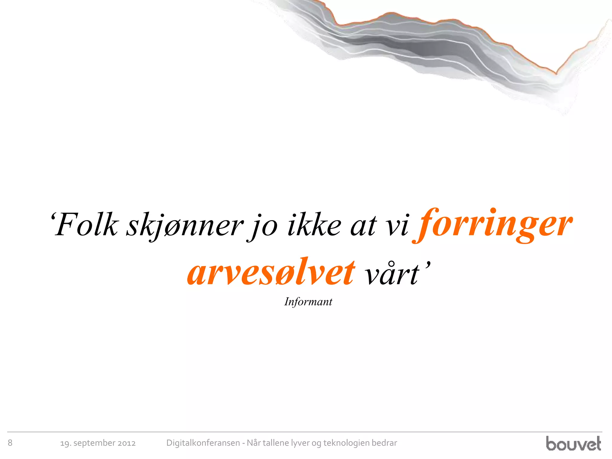 ‘Folk skjønner jo ikke at vi forringer
              arvesølvet vårt’
                                                        Informant




8    19. september 2012   Digitalkonferansen - Når tallene lyver og teknologien bedrar
 