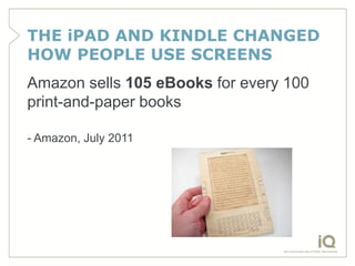 THE iPAD AND KINDLE CHANGED
HOW PEOPLE USE SCREENS
Amazon sells 105 eBooks for every 100
print-and-paper books

- Amazon, ...
