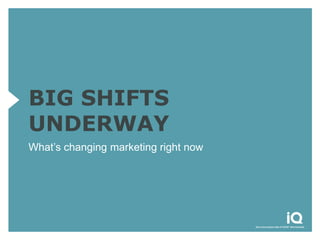 BIG SHIFTS
UNDERWAY
What’s changing marketing right now
 