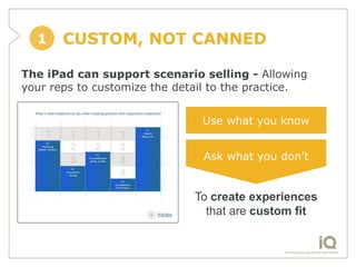 1    CUSTOM, NOT CANNED

The iPad can support scenario selling - Allowing
your reps to customize the detail to the practic...