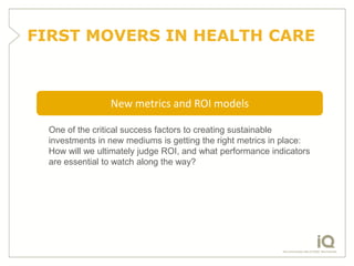 FIRST MOVERS IN HEALTH CARE



                 New metrics and ROI models

  One of the critical success factors to creat...