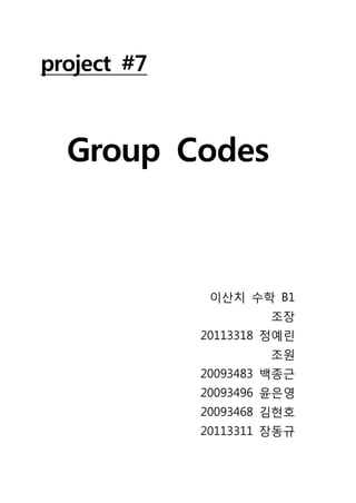 project #7



  Group Codes



              이산치 수학 B1
                     조장
             20113318 정예린
                     조원
             20093483 백종근
             20093496 윤은영
             20093468 김현호
             20113311 장동규
 