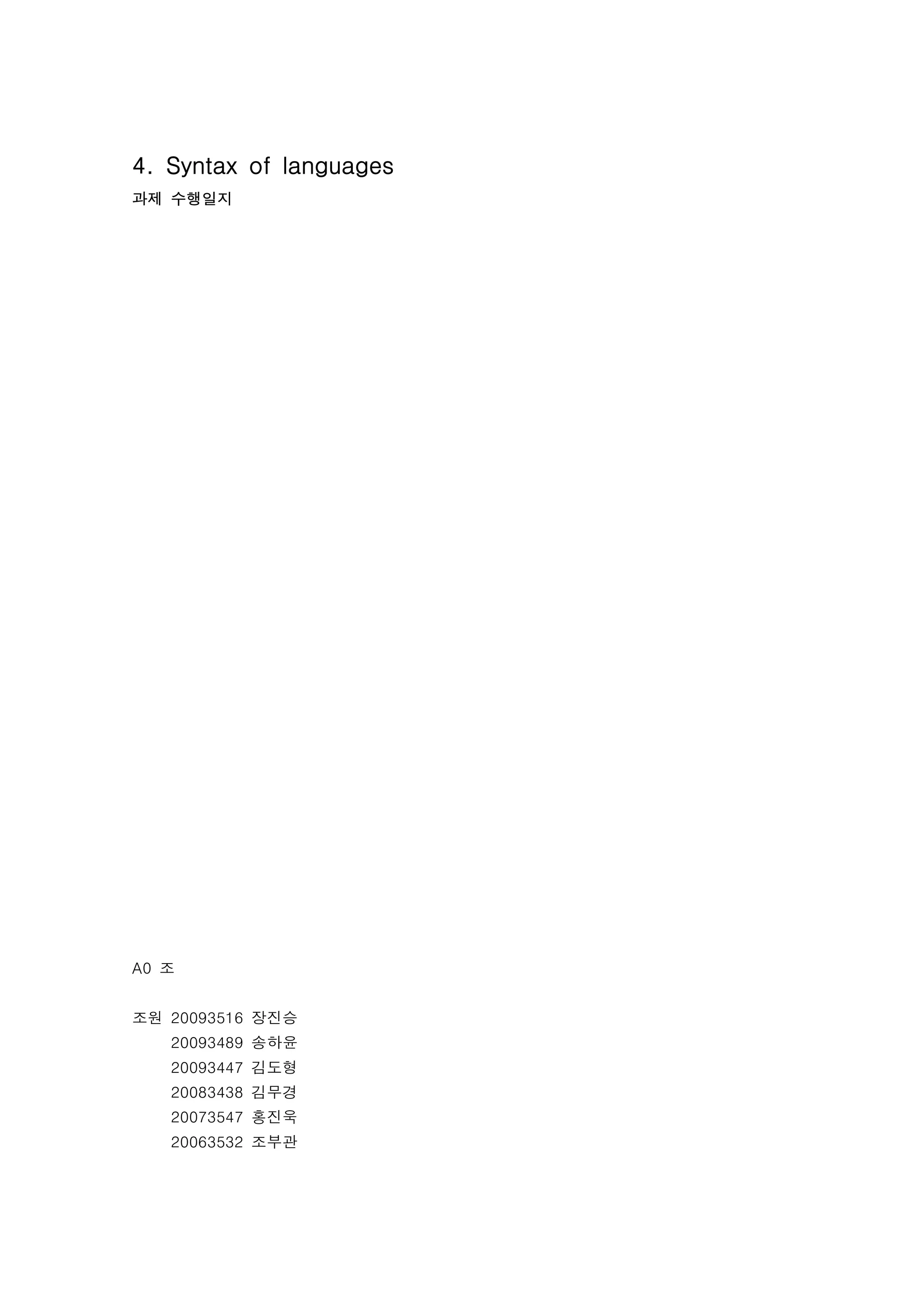 4. Syntax of languages
과제 수행일지




A0 조


조원 20093516 장진승
   20093489 송하윤
   20093447 김도형
   20083438 김무경
   20073547 홍진욱
   20063532 조부관
 