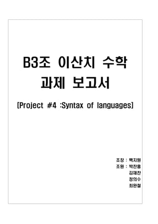 B3조 이산치 수학
      과제 보고서
[Project #4 :Syntax of languages]




                            조장 : 백지원
                            조원 : 박찬흥
                                김재찬
                                정의수
                                최완철
 