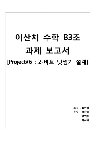 이산치 수학 B3조
     과제 보고서
[Project#6 : 2-비트 덧셈기 설계]




                    조장 : 최완철
                    조원 : 박찬흥
                        정의수
                        백지원
 