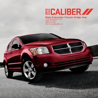 caliber FABRICS




                                                                                                                                                                                                                                                                                                                            CALIBER




                                                                                                                                                                                                                                                                                                                     2012
                                                                                                                                                                                                                                                                                                                        DODGE
                                                                                                                                                                                                                                                                                                                      Blake Fulenwider Chrysler Dodge Jeep
                                                                          a                                                                                                                                                          b                                                                                110 N Access Rd # IH-20
                                                                                                                                                                                                                                                                                                                      Clyde, TX 79510
                                                                                                                                                                                                                                                                                                                      (325) 480-2704
                                                                                                                                                                                                                                                                                                                      http://www.blakeclyde.com




                                                c                                                                                                      d                                                                                                       e

caliber SE & SXT Fabrics //
[A] Cubic cloth/Duet cloth in Dark Slate Gray (standard)  [B] Cubic cloth/Duet cloth in Medium Graystone (standard)
caliber sxt plus Fabrics //
[C] Cubic cloth/Duet cloth in Dark Slate Gray with color-keyed inserts in Red (standard)  [D] Cubic cloth/Duet cloth in Dark Slate Gray with color-keyed inserts in Blue (standard) 
[E] Cubic cloth/Duet cloth in Dark Slate Gray with color-keyed inserts in Silver (standard)

CALIBER COLORS

           Bright Silver Metallic




           BRIGHT WHITE




           BLACK




           REdLINE 2 COAT PEARL




           TUNGSTEN METALLIC



All models available in all colors.

caliber dimensions
Overall length 173.8", overall height 60.1", wheelbase 103.7", track 59.8"
  Sirius services require subscriptions, sold separately after 12-month trial included with vehicle purchase/lease. Subscriptions governed by SiriusXM Customer Agreement at siriusxm.com. If you decide to continue your SiriusXM service at the end of your complimentary trial, the plan you choose
[1]

will automatically renew and bill at then-current rates until you call SiriusXM at 1-866-635-2349 to cancel. SiriusXM U.S. Satellite service available only to those at least 18 years of age in the 48 contiguous U.S. and D.C., with Sirius also available in P.R. Go to www.siriusxm.com/traffic for available
coverage. © 2011 SiriusXM Radio Inc. [2]No system, no matter how sophisticated, can repeal the laws of physics or overcome careless driving actions. Performance is limited by available traction, which snow, ice, and other conditions can affect. When the ESC warning lamp in the speedometer flashes,
the driver needs to use less throttle and adapt speed and driving behavior to prevailing road conditions. Always drive carefully, consistent with conditions. Always wear your seat belt. [3]Always sit properly with the head restraint properly adjusted. Never place anything in front of the head restraint.
[4]
   The Advanced Front Air Bags in this vehicle are certified to the new federal regulations for advanced air bags. Children 12 years old and younger should always ride buckled up in a rear seat. Infants in rear-facing child restraints should never ride in the front seat of a vehicle with a passenger front
airbag. All occupants should always wear their lap and shoulder belts properly. [5]Requires Uconnect Phone.

This brochure is a publication of Chrysler Group LLC. All product illustrations and specifications are based upon current information at the time of publication approval. Chrysler Group LLC reserves the right to make changes from time to time, without notice or obligation, in prices, specifications,
colors, materials, and to change or discontinue models, which are considered necessary to the purpose of product improvement or for reasons of design and/or marketing. Caliber, Chill Zone, Dodge, MusicGate Power, Uconnect and Sentry Key are registered trademarks of Chrysler Group LLC.
Sirius, XM and all related marks and logos are trademarks of SiriusXM Radio Inc. Boston Acoustics and the Boston Acoustics logo are registered trademarks of Boston Acoustics, Inc. All rights reserved. HomeLink is a registered trademark owned by Johnson Controls, Inc. Bluetooth is a
registered trademark of Bluetooth, SIG, Inc. © 2011 Chrysler Group LLC. All rights reserved.

DODGE.COM // 800-4ADODGE Dodge is a registered trademark of Chrysler Group LLC. FORM NO. 74-383-2205_10/11 (24M)_LITHO IN U.S.A.
 