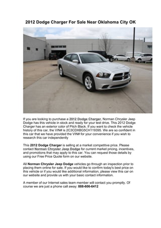 2012 Dodge Charger For Sale Near Oklahoma City OK




If you are looking to purchase a 2012 Dodge Charger, Norman Chrysler Jeep
Dodge has this vehicle in stock and ready for your test drive. This 2012 Dodge
Charger has an exterior color of Pitch Black. If you want to check the vehicle
history of this car, the VIN# is 2C3CDXBG5CH119395. We are so confident in
this car that we have provided the VIN# for your convenience if you wish to
research this car independently

This 2012 Dodge Charger is selling at a market competitive price. Please
contact Norman Chrysler Jeep Dodge for current market pricing, incentives,
and promotions that may apply to this car. You can request those details by
using our Free Price Quote form on our website.

All Norman Chrysler Jeep Dodge vehicles go through an inspection prior to
placing them online for sale. If you would like to confirm today's best price on
this vehicle or if you would like additional information, please view this car on
our website and provide us with your basic contact information.

A member of our Internet sales team member will contact you promptly. Of
course we are just a phone call away: 888-606-6412
 