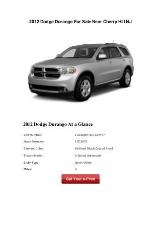 2012 Dodge Durango For Sale Near Cherry Hill NJ
2012 Dodge Durango At a Glance
	
  VIN	
  Number:	
   	
  1C4SDJET4CC337537	
  
	
  Stock	
  Number:	
   	
  12C2651	
  
	
  Exterior	
  Color:	
   	
  Brilliant	
  Black	
  Crystal	
  Pearl	
  
	
  Transmission:	
   	
  6-­‐Speed	
  Automatic	
  
	
  Body	
  Type:	
   	
  Sport	
  Utility	
  
	
  Miles:	
   	
  6	
  
 