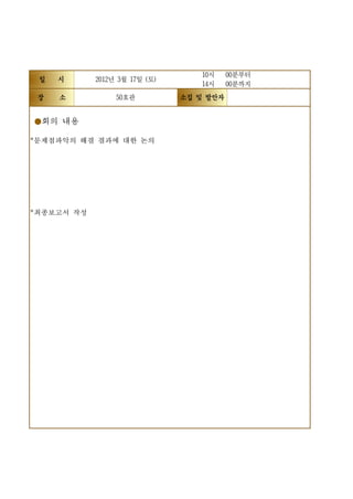 10시     00분부터
 일   시      2012년 3월 17일 (토)
                                  14시     00분까지
 장   소           50호관          소집 및 발안자


●회의 내용

*문제점파악의 해결 결과에 대한 논의




*최종보고서 작성
 