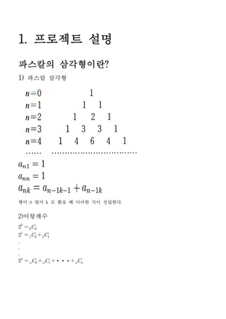 1. 프로젝트 설명
파스칼의 삼각형이란?
1) 파스칼 삼각형




행이 n 열이 k 로 봤을 때 이러한 식이 성립한다.


2)이항계수
  
    



     ··· 
 