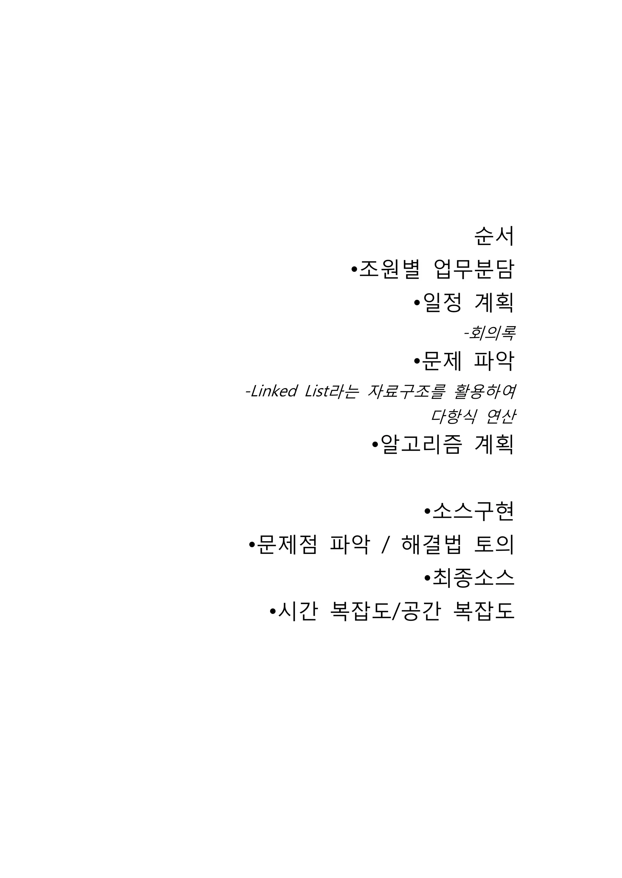 순서
         •조원별 업무분담
               •일정 계획
                    -회의록
               •문제 파악
-Linked List라는 자료구조를 활용하여
                 다항식 연산
           •알고리즘 계획


                •소스구현
•문제점 파악 / 해결법 토의
                •최종소스
  •시간 복잡도/공간 복잡도
 