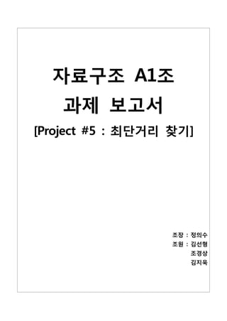 자료구조 A1조
    과제 보고서
[Project #5 : 최단거리 찾기]




                   조장 : 정의수
                   조원 : 김선형
                       조경상
                       김지욱
 