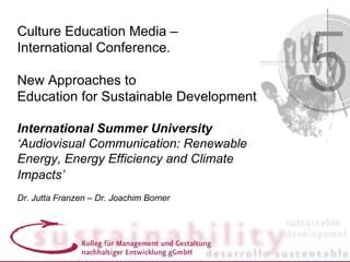 Culture Education Media –
International Conference.

New Approaches to
Education for Sustainable Development

International Summer University
‘Audiovisual Communication: Renewable
Energy, Energy Efficiency and Climate
Impacts’
Dr. Jutta Franzen – Dr. Joachim Borner
 
