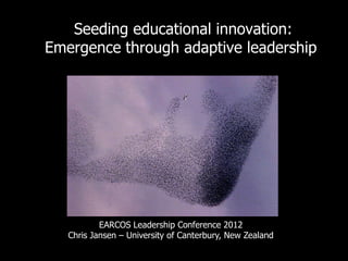 Seeding educational innovation:
Emergence through adaptive leadership




           EARCOS Leadership Conference 2012
   Chris Jansen – University of Canterbury, New Zealand
 