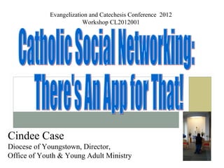 Evangelization and Catechesis Conference 2012
                        Workshop CL2012001




Cindee Case
Diocese of Youngstown, Director,
Office of Youth & Young Adult Ministry
 