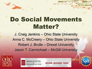Do Social Movements
      Matter?
 J. Craig Jenkins – Ohio State University
Anna C. McCreery – Ohio State University
    Robert J. Brulle – Drexel University
 Jason T. Carmichael – McGill University
 