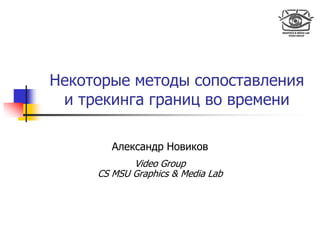 Некоторые методы сопоставления
и трекинга границ во времени
Александр Новиков
Video Group
CS MSU Graphics & Media Lab
 
