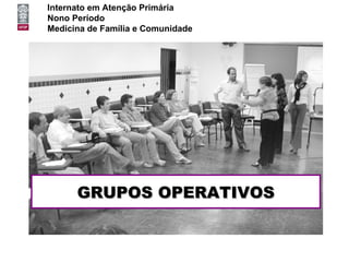 Internato em Atenção Primária
Nono Período
Medicina de Família e Comunidade




      GRUPOS OPERATIVOS
 