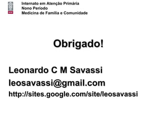 Internato em Atenção Primária
   Nono Período
   Medicina de Família e Comunidade




                  Obrigado!

Leonardo C M Savassi
leosavassi@gmail.com
http://sites.google.com/site/leosavassi
 