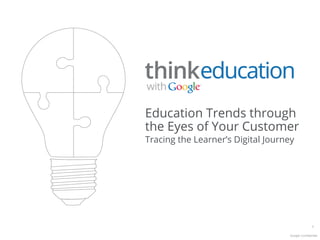 Education Trends through
the Eyes of Your Customer
a



Tracing the Learner’s Digital Journey




                                                  1

                                   Google Confidential
 