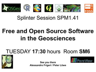 Splinter Session SPM1.41
Free and Open Source Software
in the Geosciences
TUESDAY 17:30 hours Room SM6
See you there
Alessandro Frigeri / Peter Löwe
 
