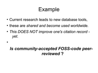 Example
●
Current research leads to new database tools,
●
these are shared and become used worldwide.
●
This DOES NOT improve one's citation record -
yet.
●
Is community-accepted FOSS-code peer-
reviewed ?
 