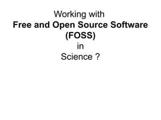 Working with
Free and Open Source Software
(FOSS)
in
Science ?
 