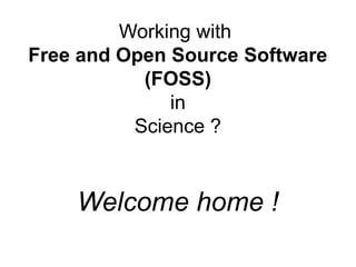 Working with
Free and Open Source Software
(FOSS)
in
Science ?
Welcome home !
 