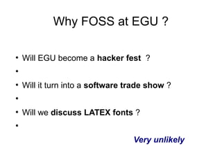 Why FOSS at EGU ?
●
Will EGU become a hacker fest ?
●
●
Will it turn into a software trade show ?
●
●
Will we discuss LATEX fonts ?
●
Very unlikely
 