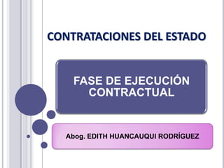 CONTRATACIONES DEL ESTADO


    FASE DE EJECUCIÓN
      CONTRACTUAL


  Abog. EDITH HUANCAUQUI RODRÍGUEZ
 