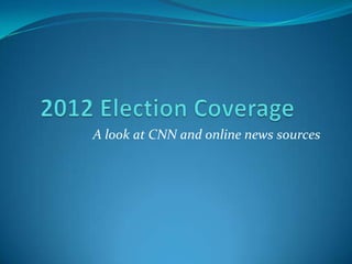 2012 Election Coverage	 A look at CNN and online news sources 