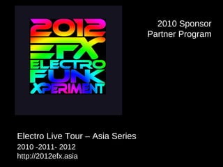 Electro Live Tour – Asia Series  2010 -2011- 2012   http://2012efx.asia 2010 Sponsor Partner Program 