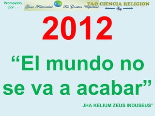 2012 “ El mundo no se va a acabar” JHA KELIUM ZEUS INDUSEUS” Promovido  por  :  : 