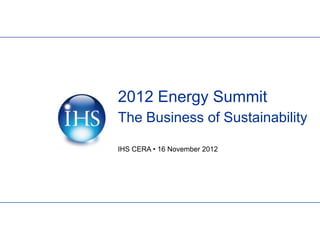 2012 Energy Summit
The Business of Sustainability

IHS CERA • 16 November 2012
 